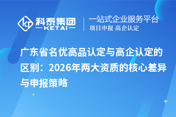 广东省名优高品认定与高企认定的区别:2026年两大资质的核心差异与申报策略