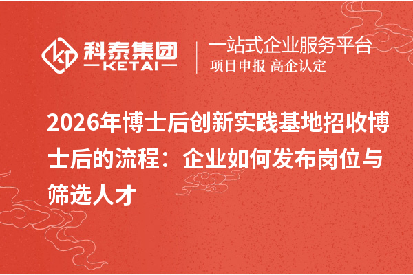 2026年博士后创新实践基地招收博士后的流程:企业如何发布岗位与筛选人才