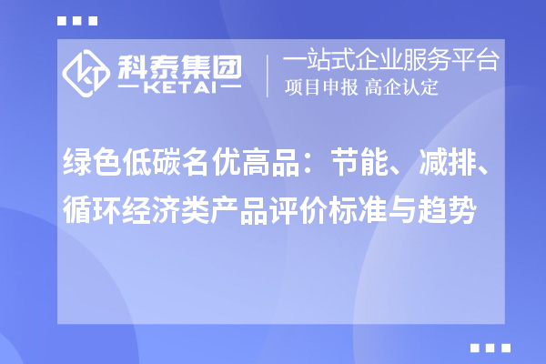 绿色低碳名优高品:节能、减排、循环经济类产品评价标准与趋势