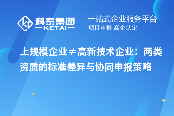 上规模企业≠高新技术企业:两类资质的标准差异与协同申报策略