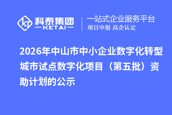 2026年中山市中小企业数字化转型城市试点数字化项目(第五批)资助计划的公示