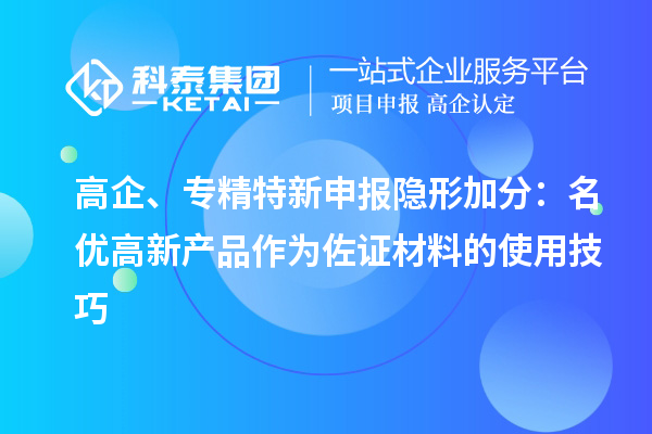 高企、
隐形加分:名优高新产品作为佐证材料的使用技巧