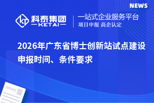 2026年广东省博士创新站试点建设申报时间、条件要求