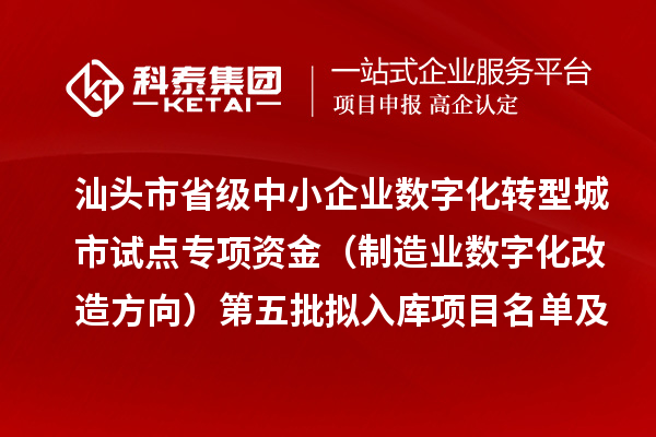 汕头市省级中小企业数字化转型城市试点专项资金(制造业数字化改造方向)第五批拟入库项目名单及资金安排计划的公示