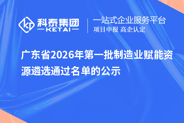 广东省2026年第一批制造业赋能资源遴选通过名单的公示