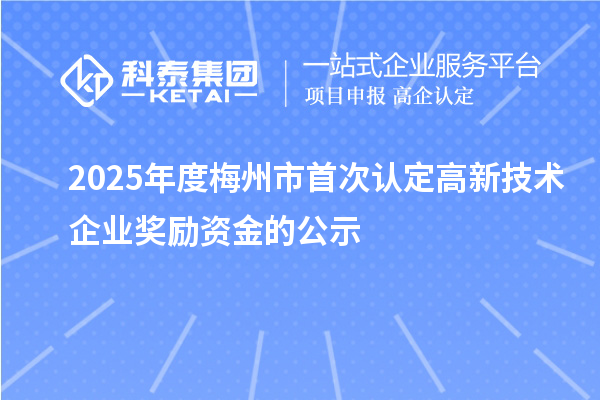 2025年度梅州市首次认定高新技术企业奖励资金的公示