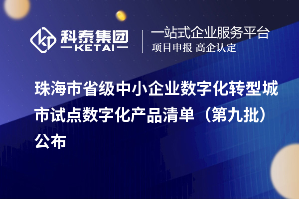 珠海市省级中小企业数字化转型城市试点数字化产品清单(第九批)公布