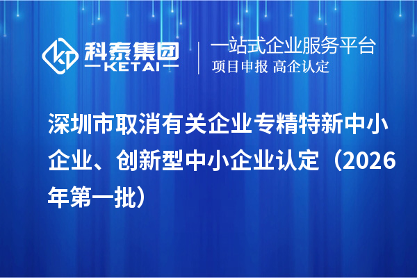 深圳市取消有关企业专精特新中小企业、创新型中小企业认定(2026年第一批)