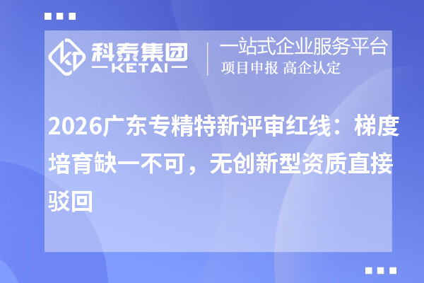 2026广东专精特新评审红线:梯度培育缺一不可,无创新型资质直接驳回