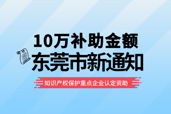 10万补助!东莞2022年知识产权保护重点企业认定资助<a href=//m.auto-fm.com/shenbao.html target=_blank class=infotextkey>项目申报</a>通知!