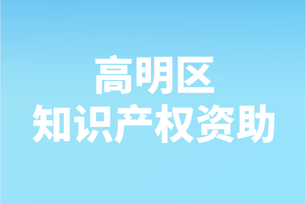 2021年度佛山市高明区知识产权资助申报（申报时间、条件、补助）