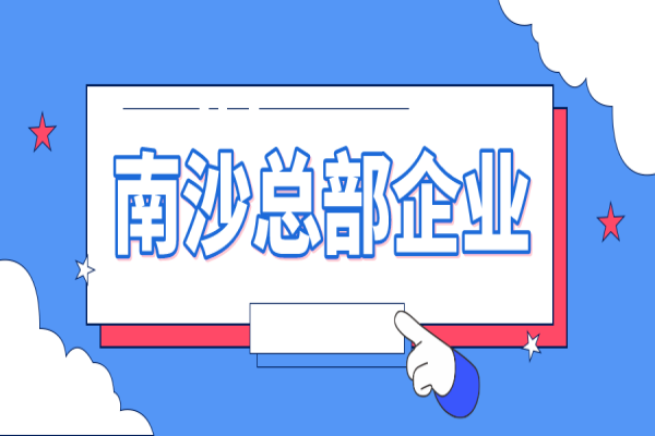 2022年南沙总部企业认定及奖励申报（条件、好处、时间）