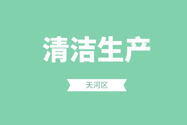 天河区2022年度清洁生产政策专项申报（申报时间、条件、好处）