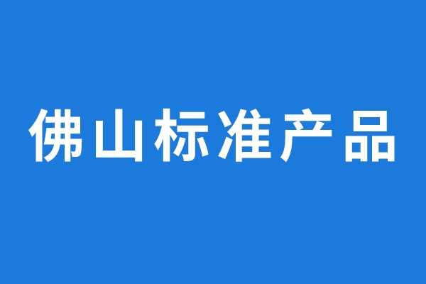 2022年通过评价的佛山标准产品名单公示