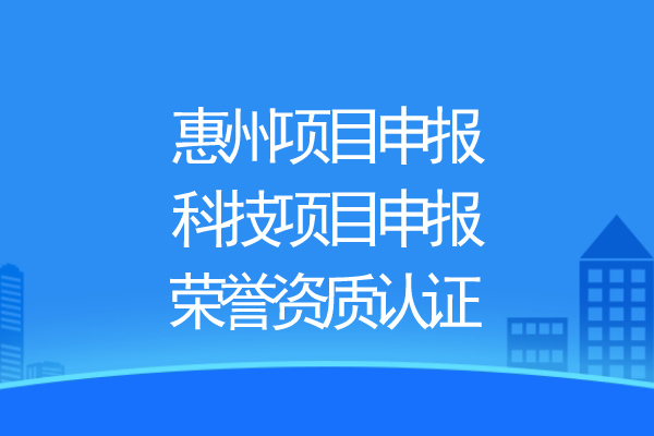 惠州项目申报，科技项目申报、荣誉资质认证