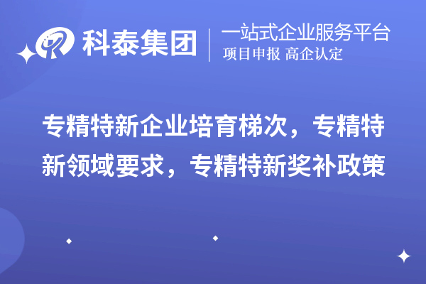 专精特新企业培育梯次，专精特新领域要求，专精特新奖补政策