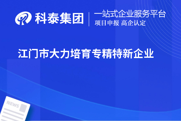 江门市大力培育专精特新企业