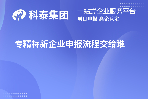 专精特新企业申报流程交给谁