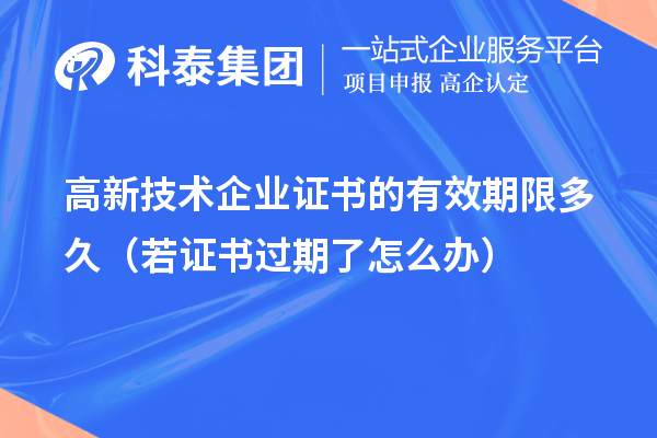 高新技术企业证书的有效期限多久（若证书过期了怎么办）