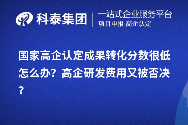 国家高企认定成果转化分数很低怎么办？高企研发费用又被否决？