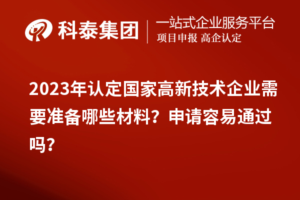 2023年认定国家高新技术企业需要准备哪些材料？申请容易通过吗？