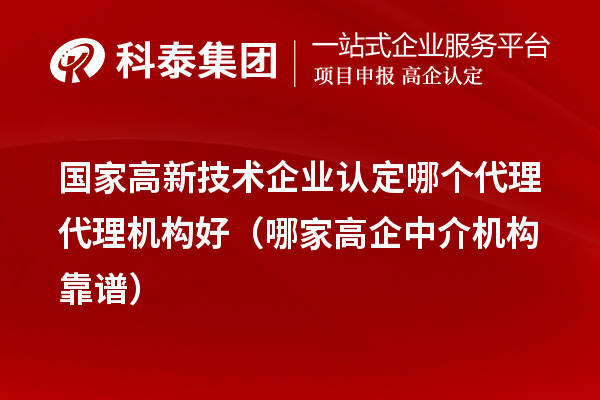 国家
哪个代理代理机构好（哪家高企中介机构靠谱）