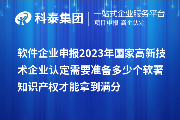 软件企业申报2023年国家
需要准备多少个软著知识产权才能拿到满分