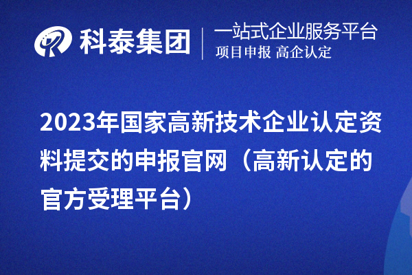 2023年国家
资料提交的申报官网（高新认定的官方受理平台）