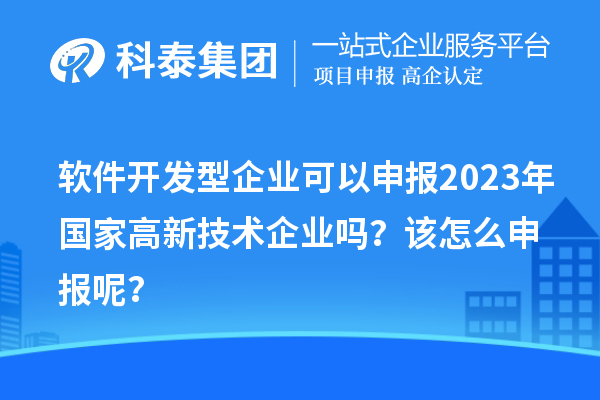 软件开发型企业可以申报2023年国家高新技术企业吗？该怎么申报呢？