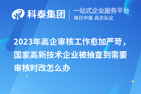 2023年高企审核工作愈加严苛，国家高新技术企业被抽查到需要审核时改怎么办