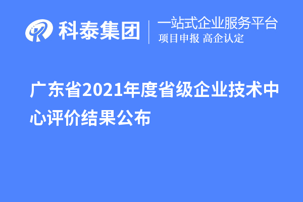 广东省2021年度省级企业技术中心评价结果公布