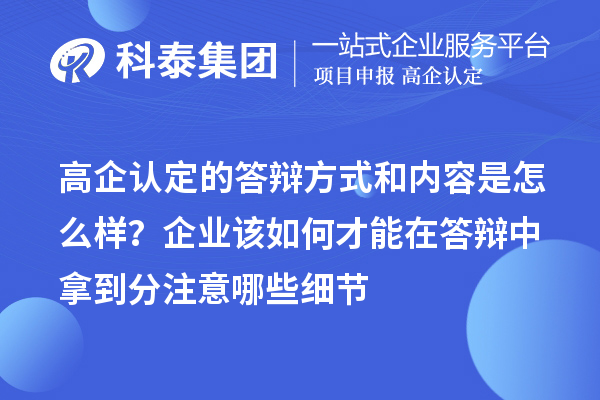 高企认定的答辩方式和内容是怎么样？企业该如何才能在答辩中拿到分注意哪些细节