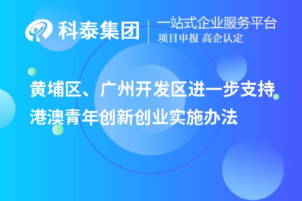 黄埔区、广州开发区进一步支持港澳青年创新创业实施办法