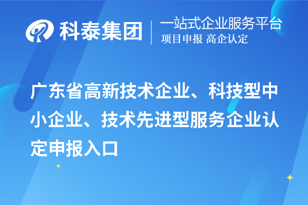 广东省高新技术企业、科技型中小企业、技术先进型服务企业认定申报入口