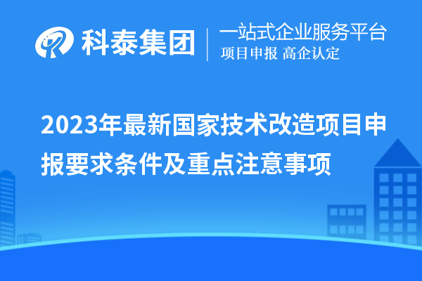 2023年最新国家技术改造项目申报要求条件及重点注意事项