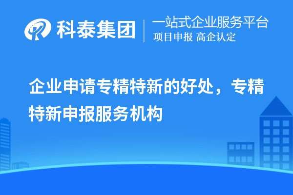 企业申请专精特新的好处，
服务机构