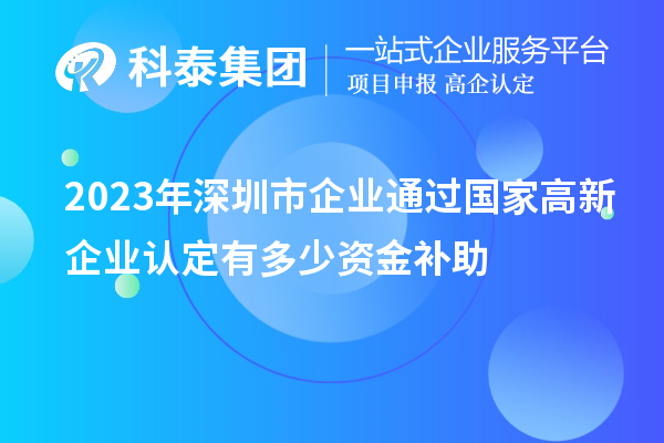 2023年深圳市企业通过国家高新企业认定有多少资金补助