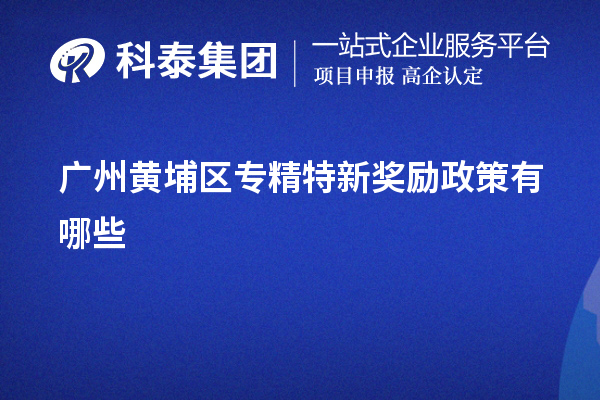 广州黄埔区专精特新奖励政策有哪些