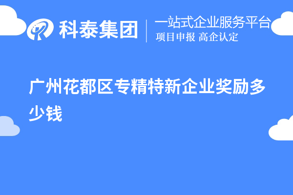 广州花都区专精特新企业奖励多少钱？补贴政策一览