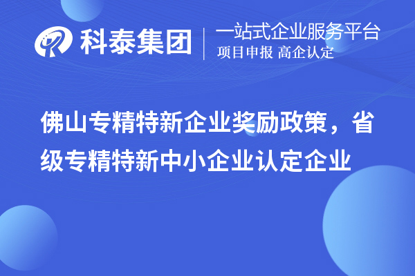 佛山专精特新企业奖励政策，省级专精特新中小企业认定企业奖励20万元