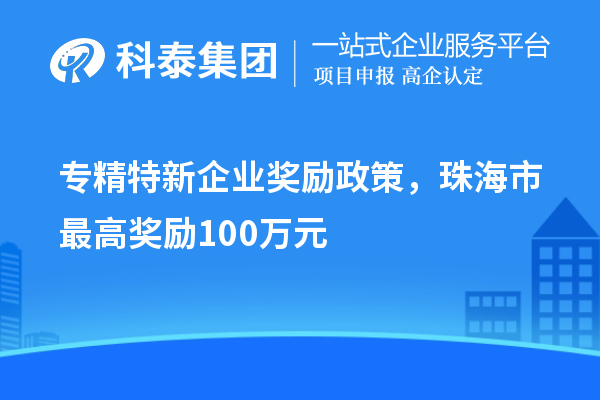 专精特新企业奖励政策，珠海市最高奖励100万元