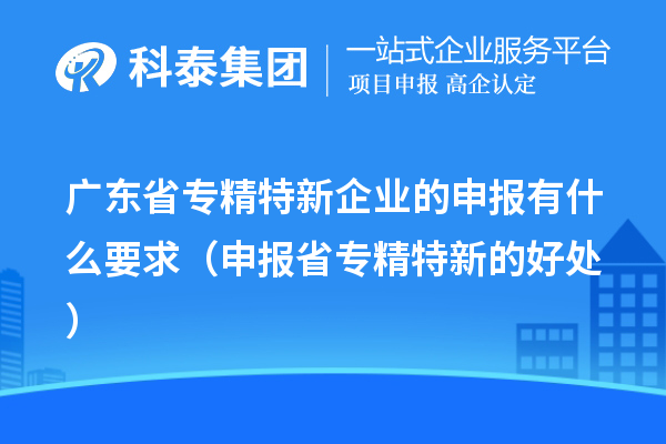 广东省专精特新企业的申报有什么要求（申报省专精特新的好处）