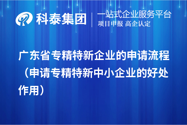 广东省专精特新企业的申请流程（申请<a href=//m.auto-fm.com/fuwu/zhuanjingtexin.html target=_blank class=infotextkey>专精特新中小企业</a>的好处作用） 