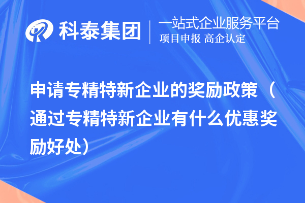 申请专精特新企业的奖励政策（通过专精特新企业有什么优惠奖励好处） 