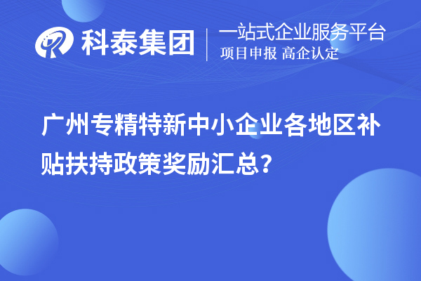 广州专精特新中小企业各地区补贴扶持政策奖励汇总？