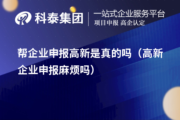 帮企业申报高新是真的吗（高新企业申报麻烦吗）