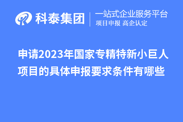 申请2023年国家专精特新小巨人项目的具体申报要求条件有哪些