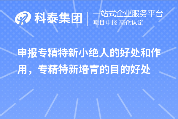 申报专精特新小绝人的好处和作用，专精特新培育的目的好处