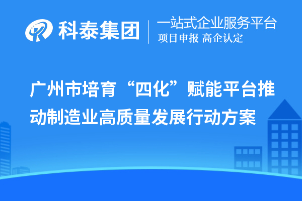 广州市培育“四化”赋能平台推动制造业高质量发展行动方案