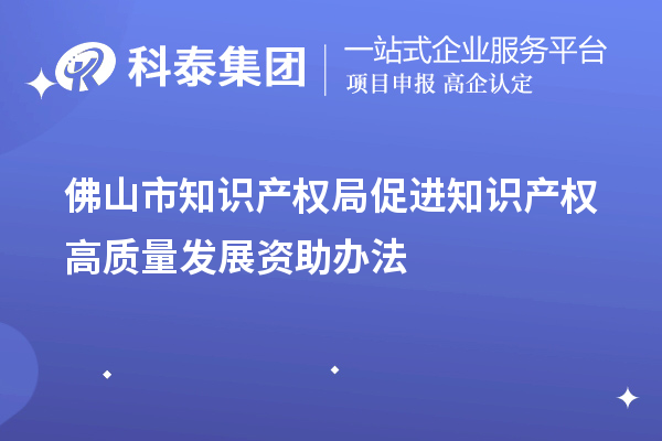 佛山市知识产权局促进知识产权高质量发展资助办法